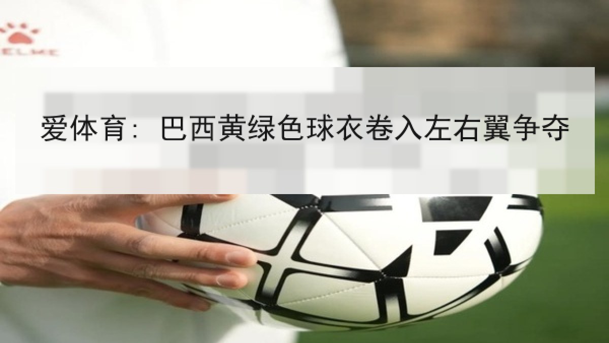 爱体育: 巴西黄绿色球衣卷入左右翼争夺 爱体育: 巴西黄绿色球衣卷入左右翼争夺